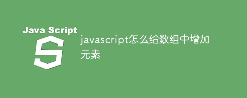 javascript怎么给数组中增加元素
