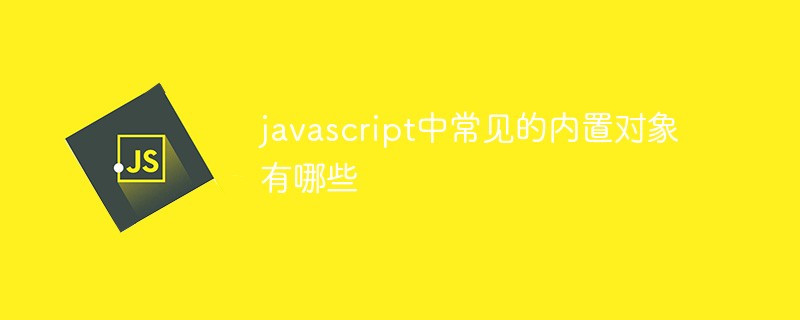 javascript中常见的内置对象有哪些