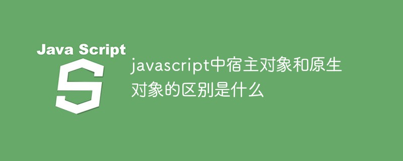 javascript中宿主对象和原生对象的区别是什么