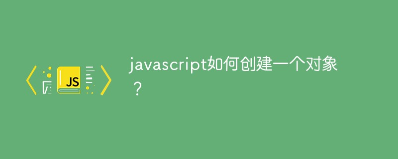 javascript如何创建一个对象？